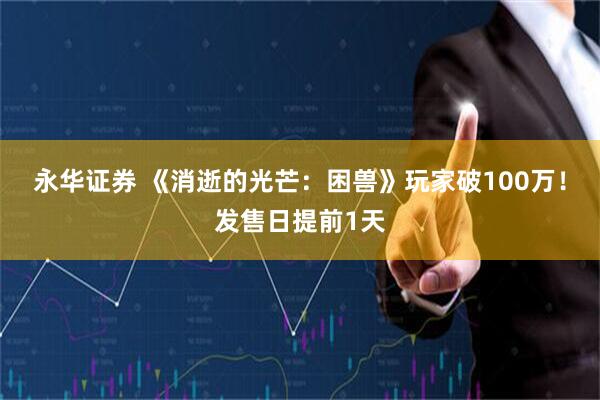 永华证券 《消逝的光芒：困兽》玩家破100万！发售日提前1天