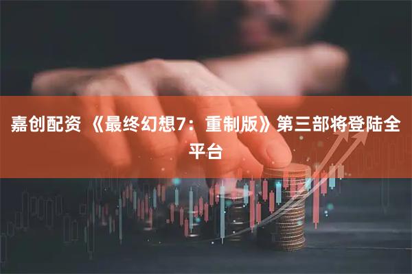 嘉创配资 《最终幻想7：重制版》第三部将登陆全平台