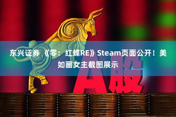东兴证券 《零：红蝶RE》Steam页面公开！美如画女主截图展示