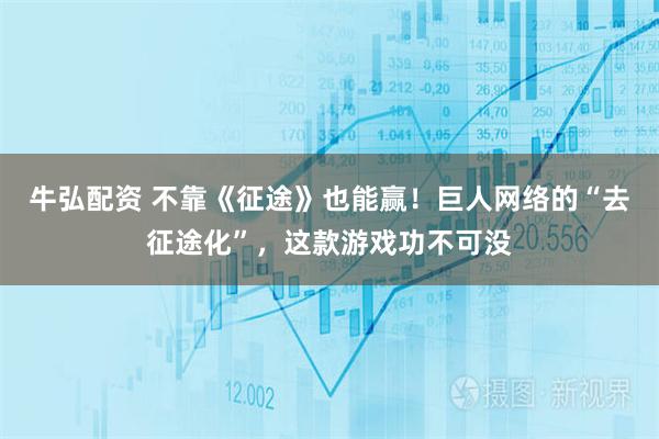 牛弘配资 不靠《征途》也能赢！巨人网络的“去征途化”，这款游戏功不可没