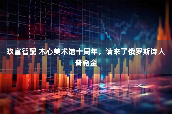 玖富智配 木心美术馆十周年，请来了俄罗斯诗人普希金