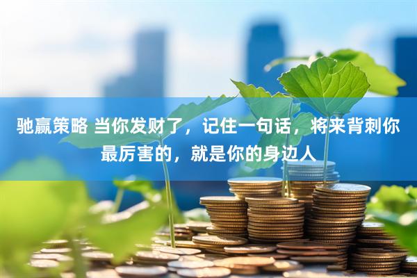 驰赢策略 当你发财了，记住一句话，将来背刺你最厉害的，就是你的身边人