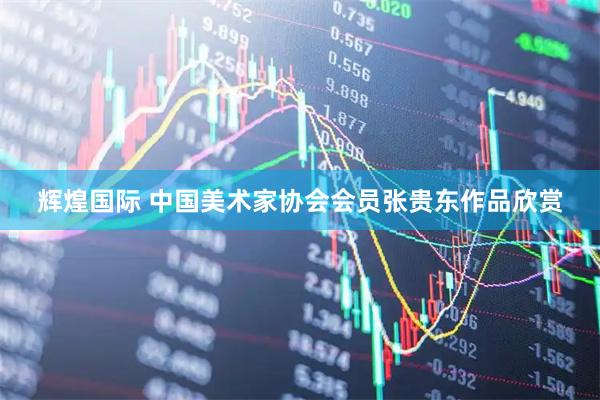 辉煌国际 中国美术家协会会员张贵东作品欣赏