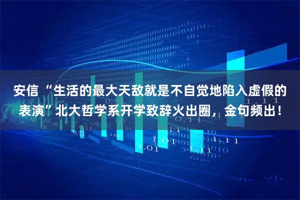安信 “生活的最大天敌就是不自觉地陷入虚假的表演”北大哲学系开学致辞火出圈，金句频出！