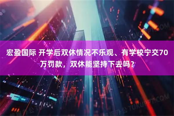 宏盈国际 开学后双休情况不乐观、有学校宁交70万罚款，双休能坚持下去吗？
