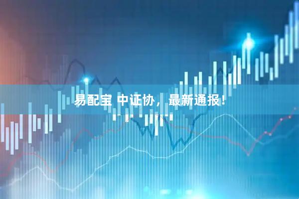 易配宝 中证协，最新通报！