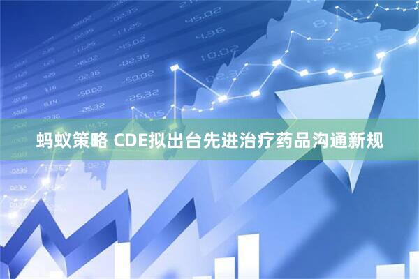 蚂蚁策略 CDE拟出台先进治疗药品沟通新规