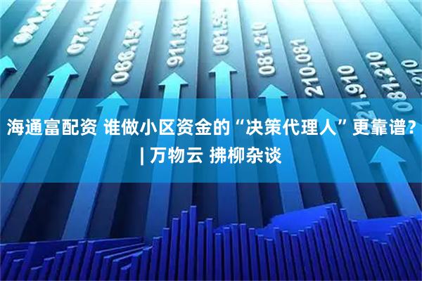 海通富配资 谁做小区资金的“决策代理人”更靠谱？| 万物云 拂柳杂谈