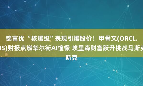 锦富优 “核爆级”表现引爆股价！甲骨文(ORCL.US)财报点燃华尔街AI憧憬 埃里森财富跃升挑战马斯克
