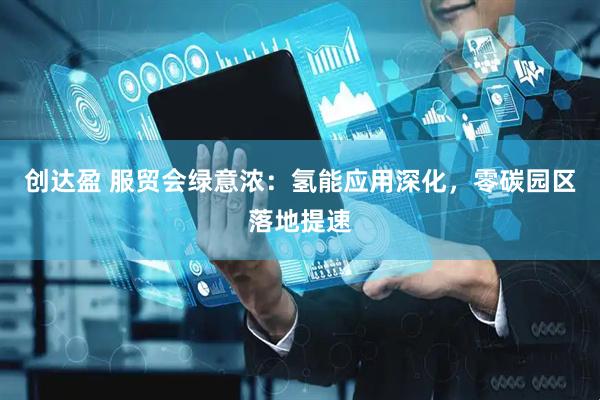 创达盈 服贸会绿意浓：氢能应用深化，零碳园区落地提速