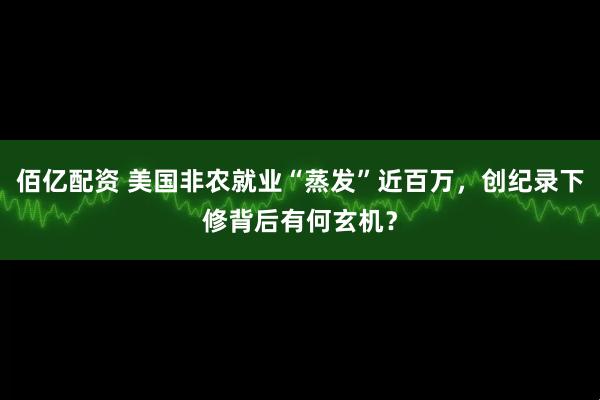 佰亿配资 美国非农就业“蒸发”近百万，创纪录下修背后有何玄机？