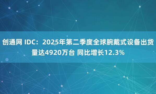 创通网 IDC：2025年第二季度全球腕戴式设备出货量达4920万台 同比增长12.3%