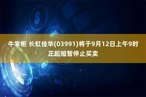 牛掌柜 长虹佳华(03991)将于9月12日上午9时正起短暂停止买卖