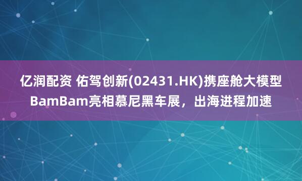 亿润配资 佑驾创新(02431.HK)携座舱大模型BamBam亮相慕尼黑车展，出海进程加速