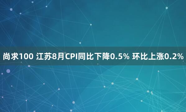 尚求100 江苏8月CPI同比下降0.5% 环比上涨0.2%