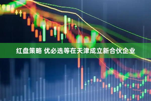 红盘策略 优必选等在天津成立新合伙企业