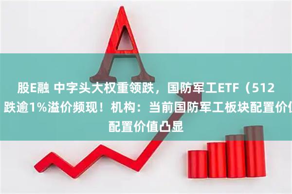 股E融 中字头大权重领跌，国防军工ETF（512810）跌逾1%溢价频现！机构：当前国防军工板块配置价值凸显