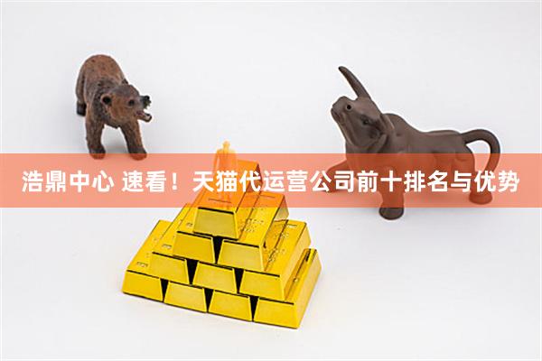 浩鼎中心 速看！天猫代运营公司前十排名与优势