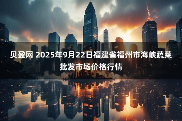贝盈网 2025年9月22日福建省福州市海峡蔬菜批发市场价格行情