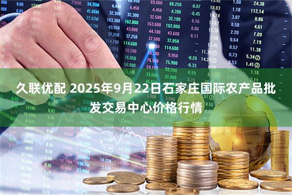 久联优配 2025年9月22日石家庄国际农产品批发交易中心价格行情