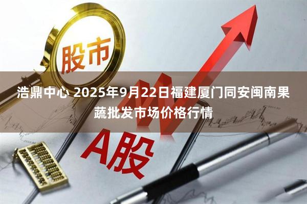 浩鼎中心 2025年9月22日福建厦门同安闽南果蔬批发市场价格行情