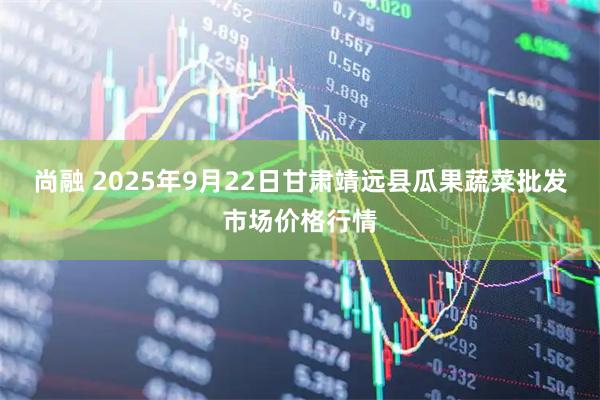 尚融 2025年9月22日甘肃靖远县瓜果蔬菜批发市场价格行情
