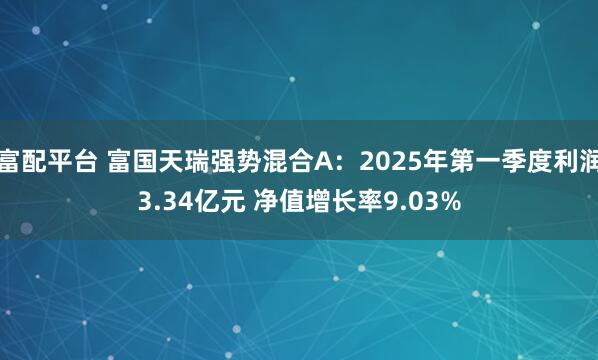 富配平台 富国天瑞强势混合A：2025年第一季度利润3.34亿元 净值增长率9.03%