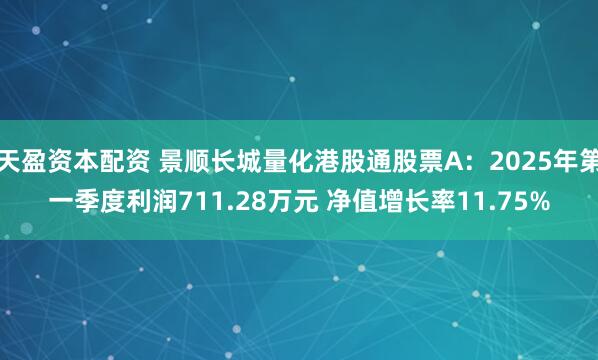 天盈资本配资 景顺长城量化港股通股票A：2025年第一季度利润711.28万元 净值增长率11.75%