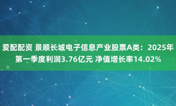 爱配配资 景顺长城电子信息产业股票A类：2025年第一季度利润3.76亿元 净值增长率14.02%