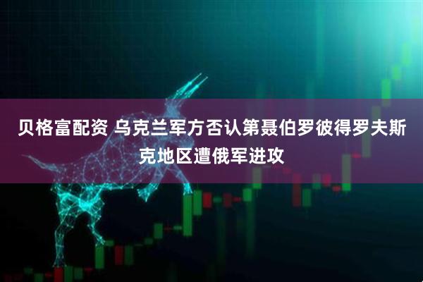 贝格富配资 乌克兰军方否认第聂伯罗彼得罗夫斯克地区遭俄军进攻