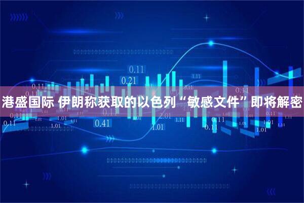 港盛国际 伊朗称获取的以色列“敏感文件”即将解密