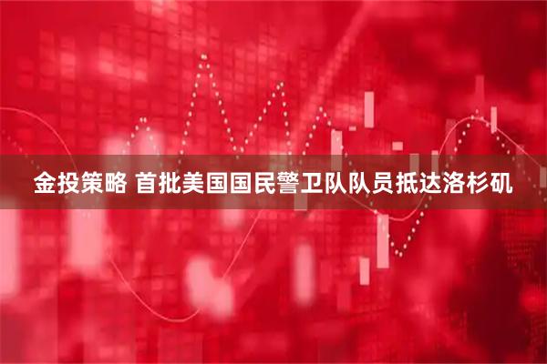 金投策略 首批美国国民警卫队队员抵达洛杉矶
