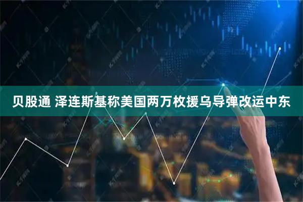 贝股通 泽连斯基称美国两万枚援乌导弹改运中东