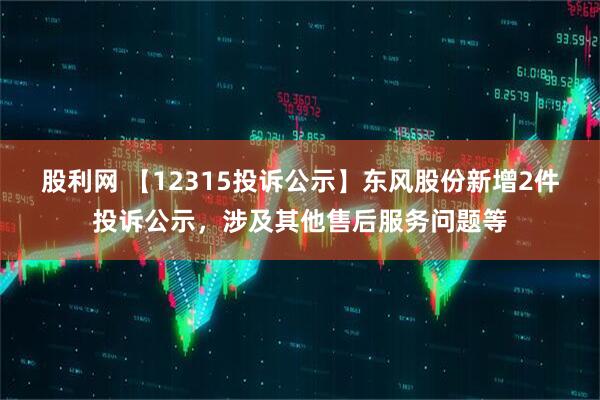 股利网 【12315投诉公示】东风股份新增2件投诉公示，涉及其他售后服务问题等