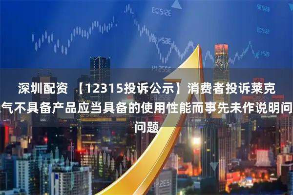 深圳配资 【12315投诉公示】消费者投诉莱克电气不具备产品应当具备的使用性能而事先未作说明问题