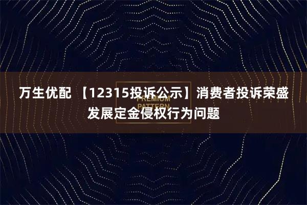 万生优配 【12315投诉公示】消费者投诉荣盛发展定金侵权行为问题