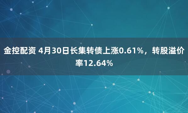 金控配资 4月30日长集转债上涨0.61%，转股溢价率12.64%