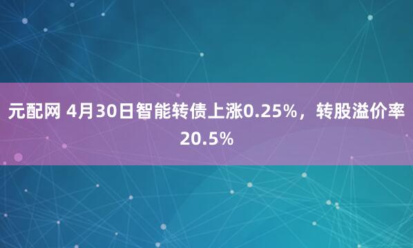 元配网 4月30日智能转债上涨0.25%，转股溢价率20.5%