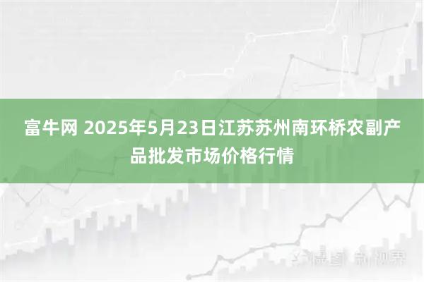 富牛网 2025年5月23日江苏苏州南环桥农副产品批发市场价格行情