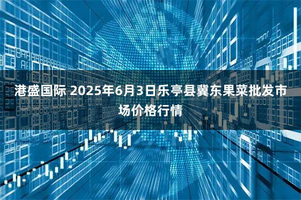港盛国际 2025年6月3日乐亭县冀东果菜批发市场价格行情