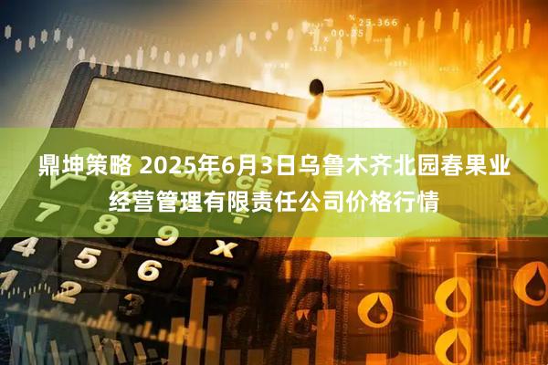 鼎坤策略 2025年6月3日乌鲁木齐北园春果业经营管理有限责任公司价格行情
