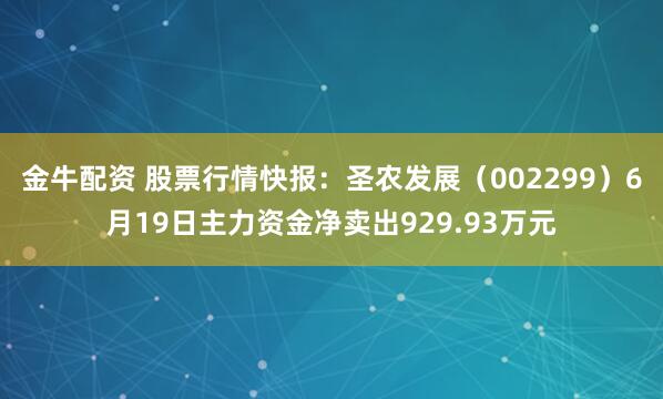 金牛配资 股票行情快报：圣农发展（002299）6月19日主力资金净卖出929.93万元