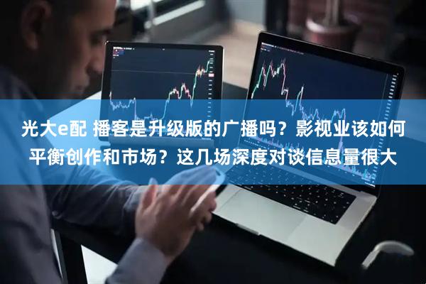 光大e配 播客是升级版的广播吗？影视业该如何平衡创作和市场？这几场深度对谈信息量很大