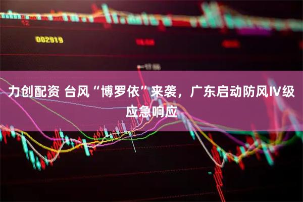 力创配资 台风“博罗依”来袭，广东启动防风Ⅳ级应急响应