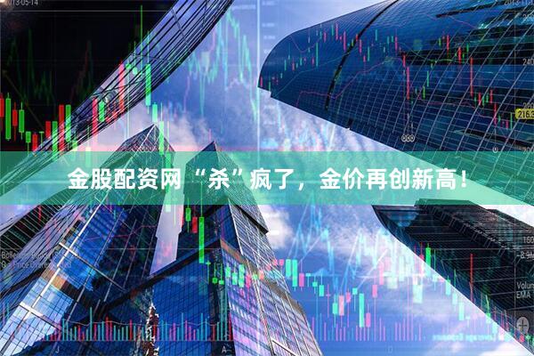 金股配资网 “杀”疯了，金价再创新高！