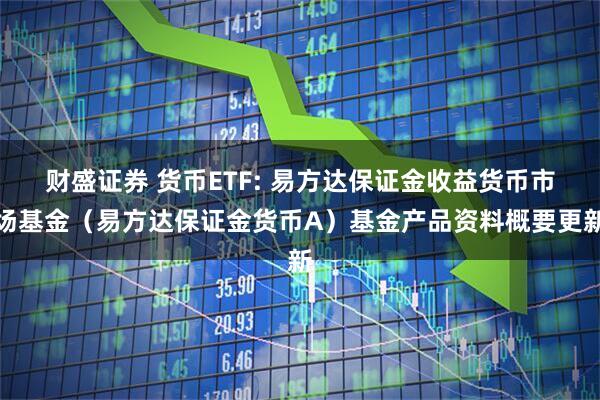 财盛证券 货币ETF: 易方达保证金收益货币市场基金(易方达保证金货币A)基金产品资料概要更新