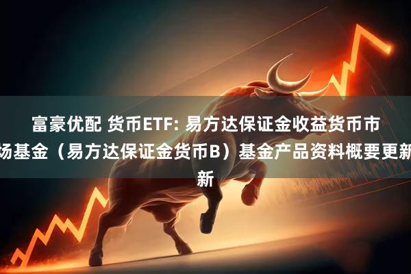 富豪优配 货币ETF: 易方达保证金收益货币市场基金（易方达保证金货币B）基金产品资料概要更新