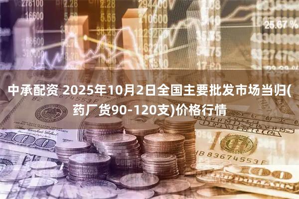 中承配资 2025年10月2日全国主要批发市场当归(药厂货90-120支)价格行情