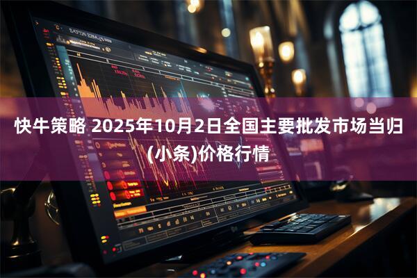 快牛策略 2025年10月2日全国主要批发市场当归(小条)价格行情
