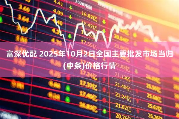 富深优配 2025年10月2日全国主要批发市场当归(中条)价格行情
